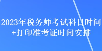2023年税务师考试科目时间+打印准考证时间安排