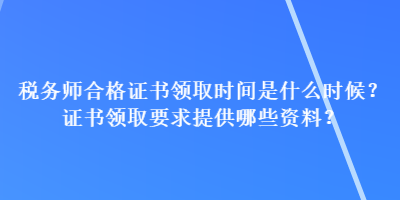 税务师合格证书领取时间是什么时候？证书领取要求提供哪些资料？