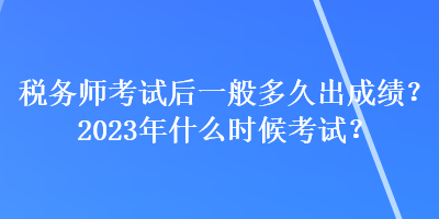 税务师考试后一般多久出成绩?2023年什么时候考试? 税务师考试后一般多久出成绩?2023年什么时候考试?