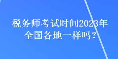 税务师考试时间2023年全国各地一样吗？