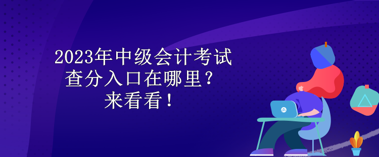 2023年中级会计考试查分入口在哪里?来看看! 2023年中级会计考试查分入口在哪里?来看看!