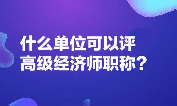 什么单位可以评高级经济师职称? 什么单位可以评高级经济师职称?