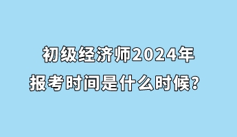 初级经济师2024年报考时间是什么时候? 初级经济师2024年报考时间是什么时候?
