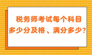 税务师考试每个科目多少分及格、满分是多少？