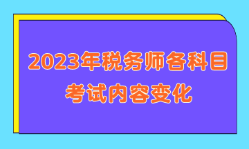 2023年税务师各科目考试内容变化 2023年税务师各科目考试内容变化
