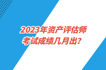 2023年资产评估师考试成绩几月出？