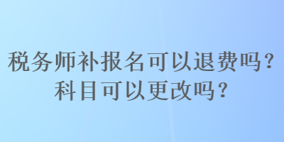 税务师补报名可以退费吗?科目可以更改吗? 税务师补报名可以退费吗?科目可以更改吗?