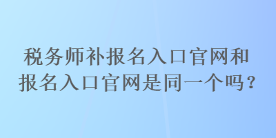 税务师补报名入口官网和报名入口官网是同一个吗？