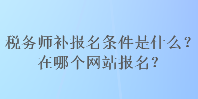 税务师补报名条件是什么？在哪个网站报名？