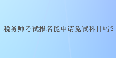 税务师考试报名能申请免试科目吗？