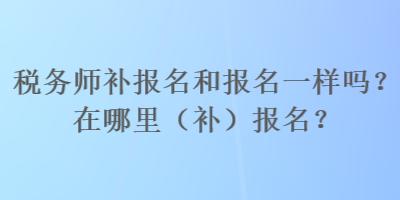 税务师补报名和报名一样吗?在哪里(补)报名? 税务师补报名和报名一样吗?在哪里(补)报名?