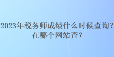 2023年税务师成绩什么时候查询？在哪个网站查？