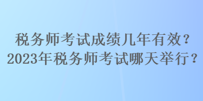 税务师考试成绩几年有效？2023年税务师考试哪天举行？