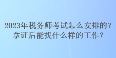 2023年税务师考试怎么安排的?拿证后能找什么样的工作? 2023年税务师考试怎么安排的?拿证后能找什么样的工作?