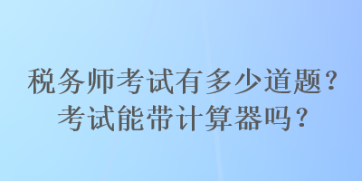 税务师考试有多少道题?考试能带计算器吗? 税务师考试有多少道题?考试能带计算器吗?