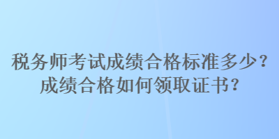 税务师考试成绩合格标准多少?成绩合格如何领取证书? 税务师考试成绩合格标准多少?成绩合格如何领取证书?