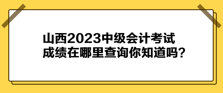 山西2023中级会计考试成绩在哪里查询你知道吗? 山西2023中级会计考试成绩在哪里查询你知道吗?