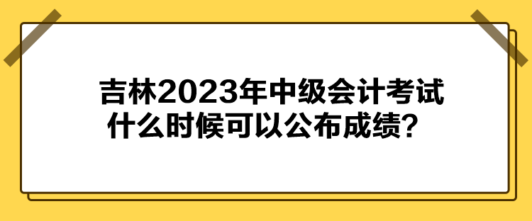吉林2023年中级会计考试什么时候可以公布成绩? 吉林2023年中级会计考试什么时候可以公布成绩?