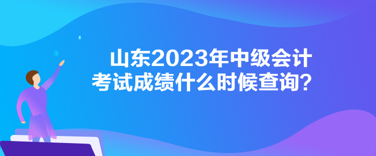山东2023年中级会计考试成绩什么时候查询？