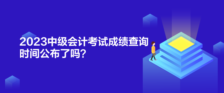 2023中级会计考试成绩查询时间公布了吗？
