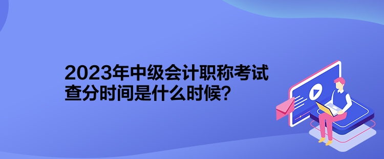 2023年中级会计职称考试查分时间是什么时候？