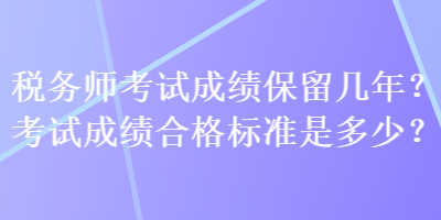税务师考试成绩保留几年？考试成绩合格标准是多少？