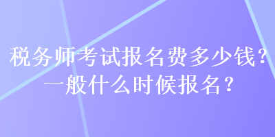 税务师考试报名费多少钱?一般什么时候报名? 税务师考试报名费多少钱?一般什么时候报名?