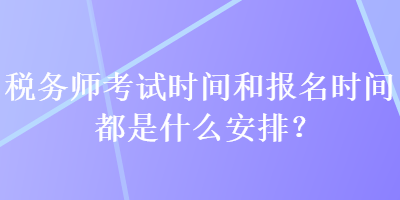 税务师考试时间和报名时间都是什么安排? 税务师考试时间和报名时间都是什么安排?