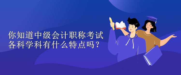 你知道中级会计职称考试各科学科有什么特点吗? 你知道中级会计职称考试各科学科有什么特点吗?