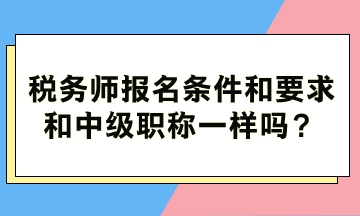 税务师报名条件和要求和中级职称一样吗? 税务师报名条件和要求和中级职称一样吗?