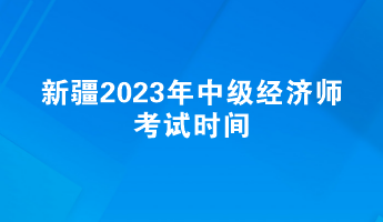新疆2023年中级经济师考试时间 新疆2023年中级经济师考试时间