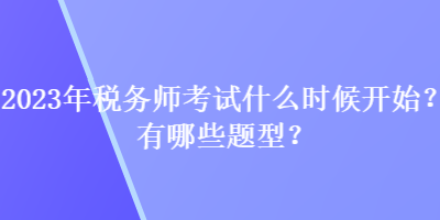 2023年税务师考试什么时候开始?有哪些题型? 2023年税务师考试什么时候开始?有哪些题型?