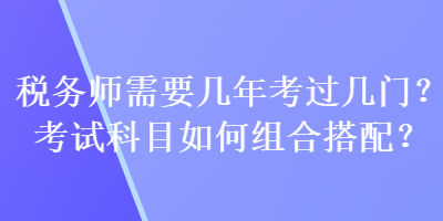 税务师需要几年考过几门?考试科目如何组合搭配? 税务师需要几年考过几门?考试科目如何组合搭配?