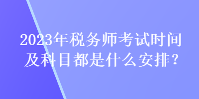 2023年税务师考试时间及科目都是什么安排？