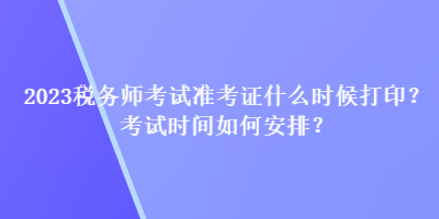 2023税务师考试准考证什么时候打印？考试时间如何安排？