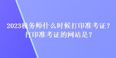 2023税务师什么时候打印准考证？打印准考证的网站是？