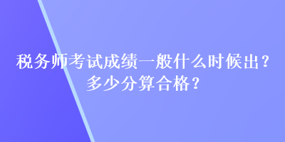 税务师考试成绩一般什么时候出？多少分算合格？