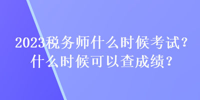 2023税务师什么时候考试?什么时候可以查成绩? 2023税务师什么时候考试?什么时候可以查成绩?