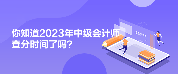 你知道2023年中级会计师查分时间了吗? 你知道2023年中级会计师查分时间了吗?