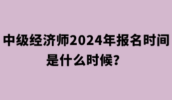 中级经济师2024年报名时间是什么时候？