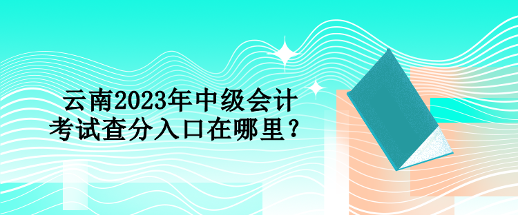 云南2023年中级会计考试查分入口在哪里？