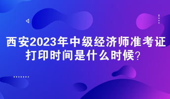西安2023年中级经济师准考证打印时间是什么时候? 西安2023年中级经济师准考证打印时间是什么时候?