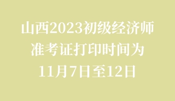 山西2023初级经济师准考证打印时间为11月7日至12日 山西2023初级经济师准考证打印时间为11月7日至12日