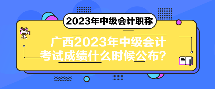 广西2023年中级会计考试成绩什么时候公布? 广西2023年中级会计考试成绩什么时候公布?