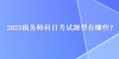 2023税务师科目考试题型有哪些？