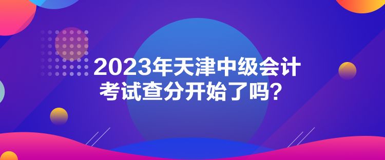 2023年天津中级会计考试查分开始了吗？