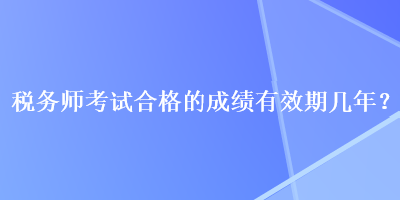 税务师考试合格的成绩有效期几年？