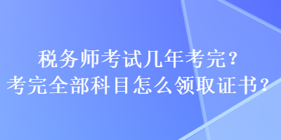 税务师考试几年考完？考完全部科目怎么领取证书？
