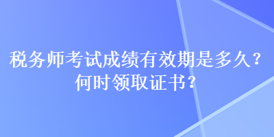 税务师考试成绩有效期是多久?何时领取证书? 税务师考试成绩有效期是多久?何时领取证书?