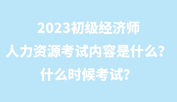 2023初级经济师人力资源考试内容是什么？什么时候考试？